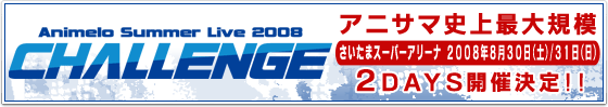 Animelo Summer Live（アニメロサマーライブ）2008 -Challenge- アニサマ史上最大規模 さいたまスーパーアリーナ 2008年8月30日(土)/30日(日)　2DAYS開催決定!!