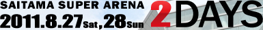 SAITAMA SUPER ARENA 2011.8.27(Sat),28(Sun)2DAYS